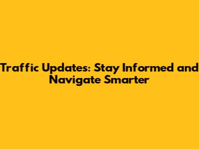 Traffic Updates: Stay Informed and Navigate Smarter