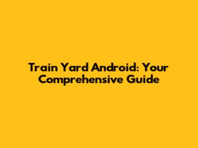 Train Yard Android: Your Comprehensive Guide