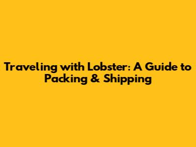 Traveling with Lobster: A Guide to Packing & Shipping