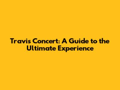 Travis Concert: A Guide to the Ultimate Experience