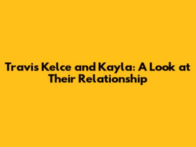 Travis Kelce and Kayla: A Look at Their Relationship