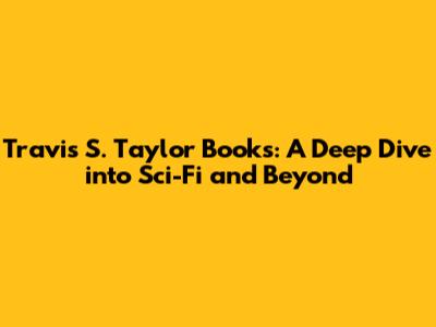 Travis S. Taylor Books: A Deep Dive into Sci-Fi and Beyond