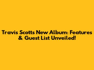 Travis Scott's New Album: Features & Guest List Unveiled!
