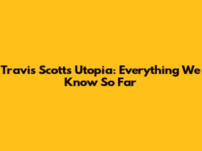 Travis Scott's Utopia: Everything We Know So Far