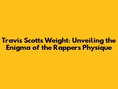 Travis Scott's Weight: Unveiling the Enigma of the Rapper's Physique