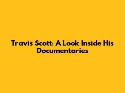 Travis Scott: A Look Inside His Documentaries