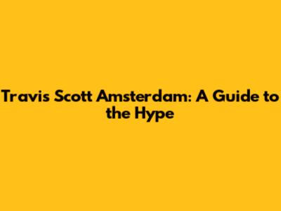 Travis Scott Amsterdam: A Guide to the Hype
