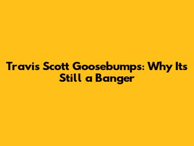 Travis Scott Goosebumps: Why It's Still a Banger