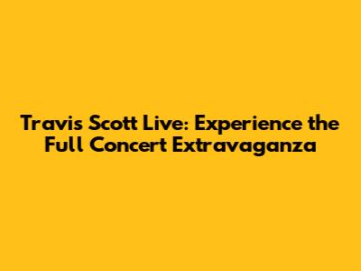 Travis Scott Live: Experience the Full Concert Extravaganza