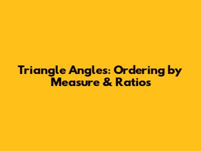Triangle Angles: Ordering by Measure & Ratios