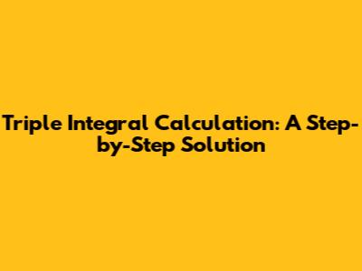 Triple Integral Calculation: A Step-by-Step Solution