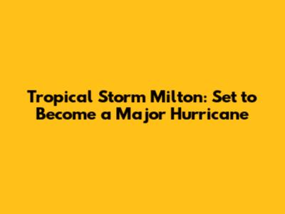 Tropical Storm Milton: Set to Become a Major Hurricane