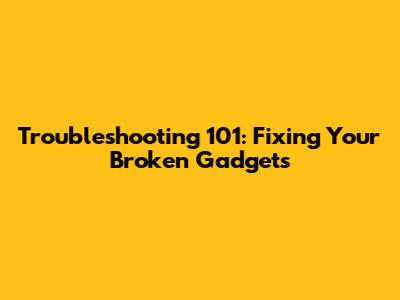 Troubleshooting 101: Fixing Your Broken Gadgets