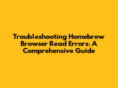 Troubleshooting Homebrew Browser Read Errors: A Comprehensive Guide