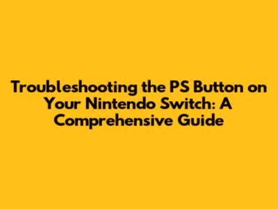 Troubleshooting the PS Button on Your Nintendo Switch: A Comprehensive Guide