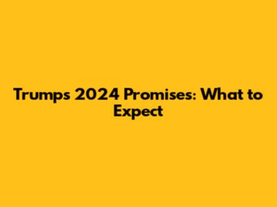 Trump's 2024 Promises: What to Expect