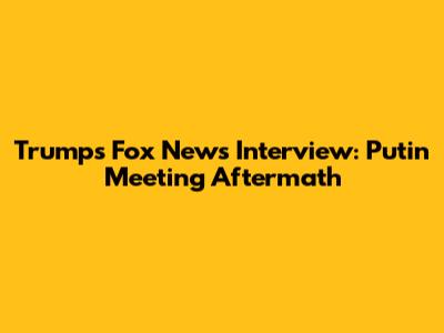 Trump's Fox News Interview: Putin Meeting Aftermath