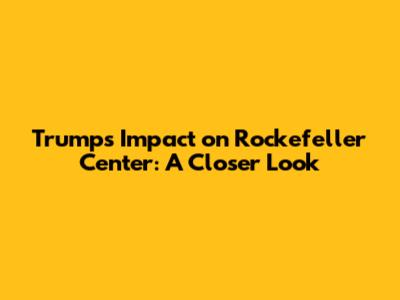 Trump's Impact on Rockefeller Center: A Closer Look