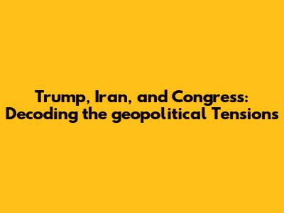Trump, Iran, and Congress: Decoding the geopolitical Tensions