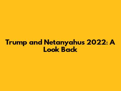 Trump and Netanyahu's 2022: A Look Back