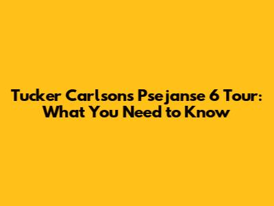 Tucker Carlson's Psejanse 6 Tour: What You Need to Know
