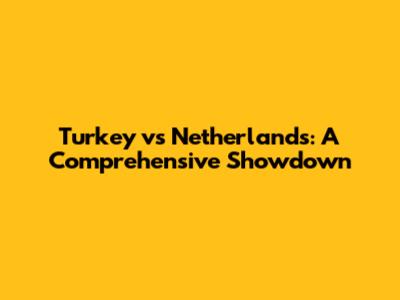 Turkey vs Netherlands: A Comprehensive Showdown