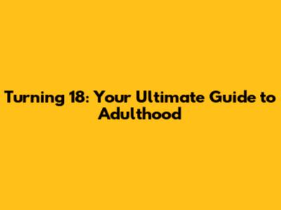 Turning 18: Your Ultimate Guide to Adulthood