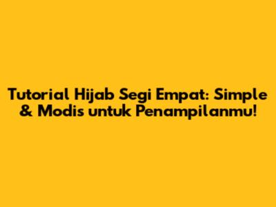 Tutorial Hijab Segi Empat: Simple & Modis untuk Penampilanmu!