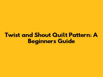 Twist and Shout Quilt Pattern: A Beginner's Guide