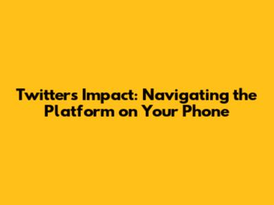 Twitter's Impact: Navigating the Platform on Your Phone