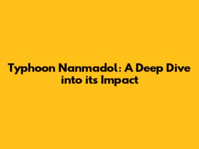 Typhoon Nanmadol: A Deep Dive into its Impact