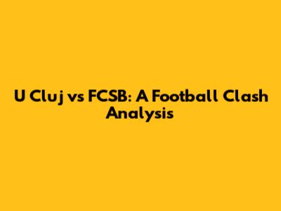 U Cluj vs FCSB: A Football Clash Analysis