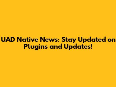 UAD Native News: Stay Updated on Plugins and Updates!