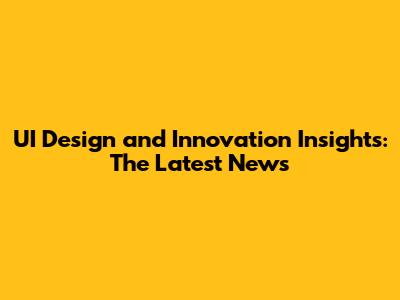 UI Design and Innovation Insights: The Latest News