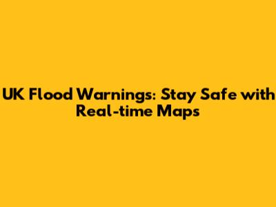 UK Flood Warnings: Stay Safe with Real-time Maps