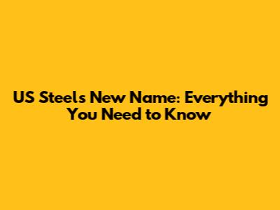 US Steel's New Name: Everything You Need to Know