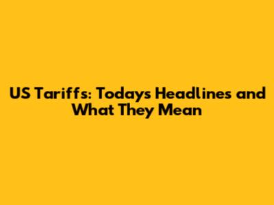 US Tariffs: Today's Headlines and What They Mean