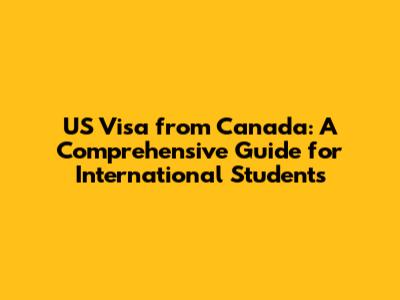 US Visa from Canada: A Comprehensive Guide for International Students