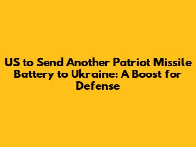 US to Send Another Patriot Missile Battery to Ukraine: A Boost for Defense