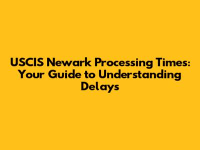 USCIS Newark Processing Times: Your Guide to Understanding Delays