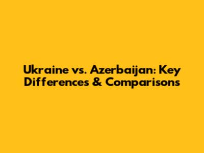 Ukraine vs. Azerbaijan: Key Differences & Comparisons