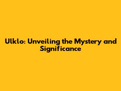 Ulklo: Unveiling the Mystery and Significance