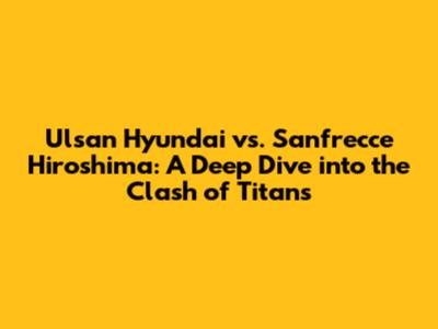 Ulsan Hyundai vs. Sanfrecce Hiroshima: A Deep Dive into the Clash of Titans
