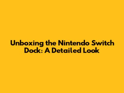 Unboxing the Nintendo Switch Dock: A Detailed Look