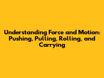 Understanding Force and Motion: Pushing, Pulling, Rolling, and Carrying