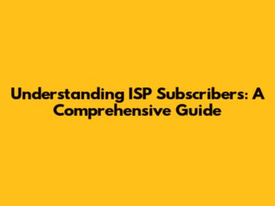Understanding ISP Subscribers: A Comprehensive Guide