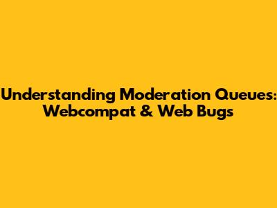 Understanding Moderation Queues: Webcompat & Web Bugs