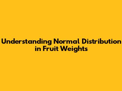 Understanding Normal Distribution in Fruit Weights