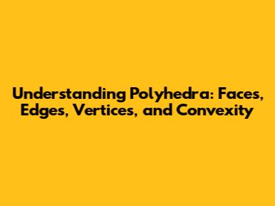 Understanding Polyhedra: Faces, Edges, Vertices, and Convexity