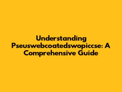 Understanding Pseuswebcoatedswopiccse: A Comprehensive Guide
